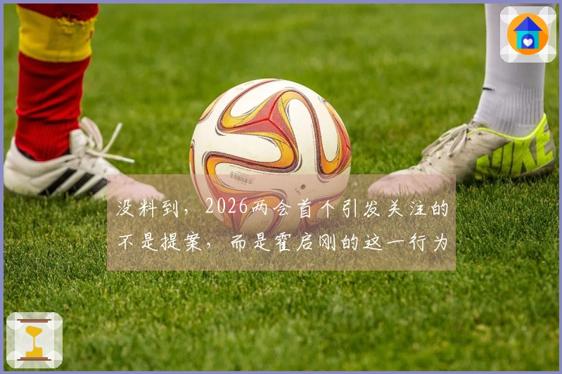没料到，2026两会首个引发关注的不是提案，而是霍启刚的这一行为