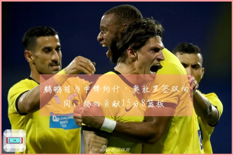 鹈鹕将与中锋约什·奥杜罗签双向合同，场均贡献15分8篮板
