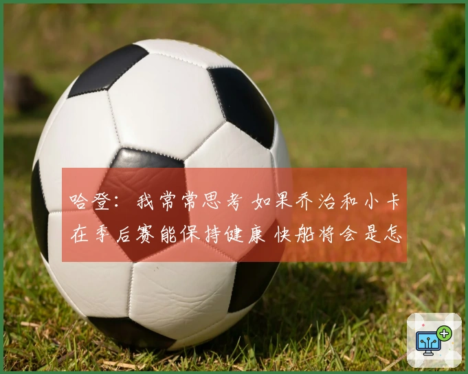 哈登：我常常思考 如果乔治和小卡在季后赛能保持健康 快船将会是怎样的局面