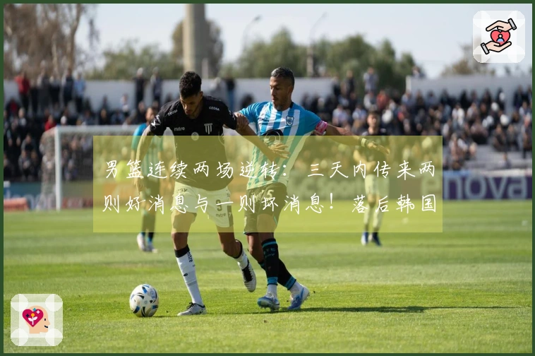 男篮连续两场逆转：三天内传来两则好消息与一则坏消息！落后韩国的原因揭秘