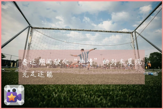 春运期间驶向“热情”的列车展现充足运能