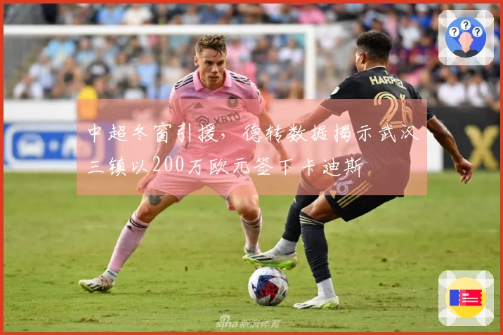 中超冬窗引援，德转数据揭示武汉三镇以200万欧元签下卡迪斯