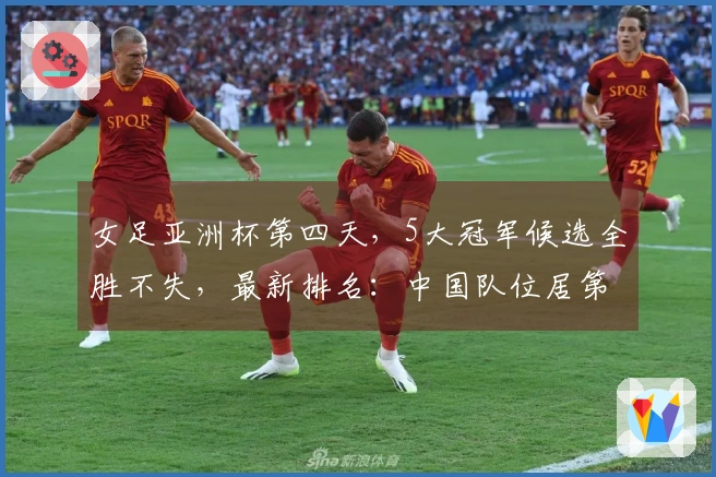 女足亚洲杯第四天，5大冠军候选全胜不失，最新排名：中国队位居第二