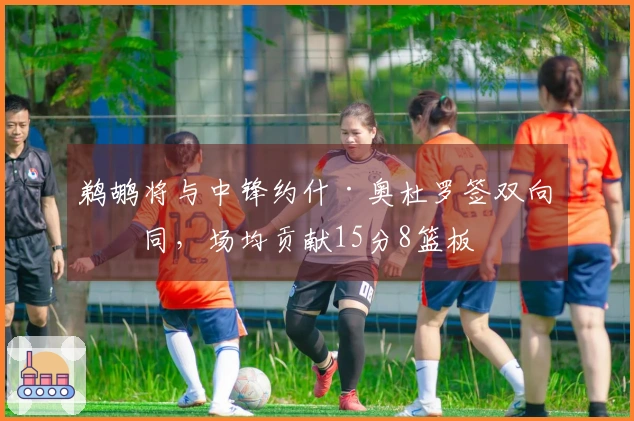 鹈鹕将与中锋约什·奥杜罗签双向合同，场均贡献15分8篮板