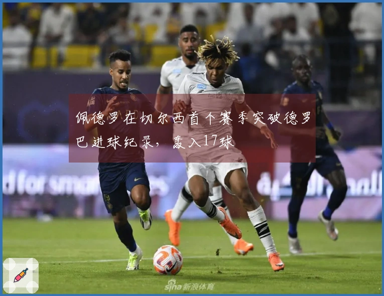 佩德罗在切尔西首个赛季突破德罗巴进球纪录，轰入17球