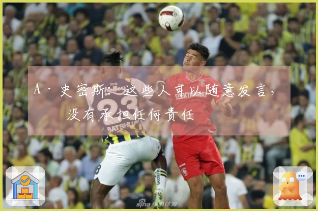 A·史密斯：这些人可以随意发言，却没有承担任何责任