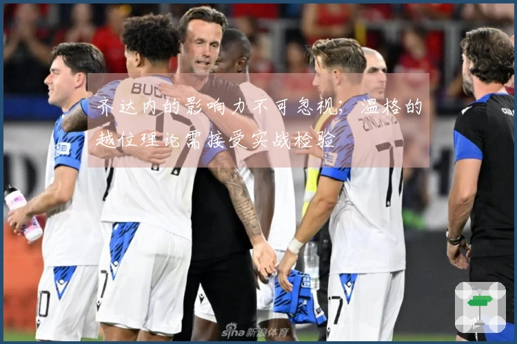 齐达内的影响力不可忽视；温格的越位理论需接受实战检验