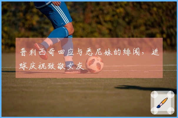 普利西奇回应与悉尼妹的绯闻，进球庆祝致敬女友