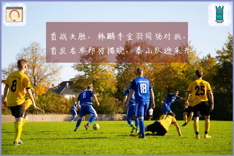 首战决胜，韩鹏李金羽同场对抗，首发名单即将揭晓，泰山队迎来开门红