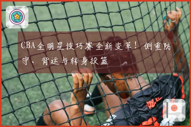 CBA全明星技巧赛全新变革！侧重防守、背运与转身投篮