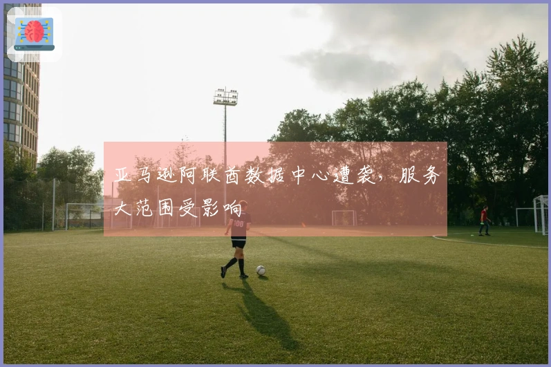 亚马逊阿联酋数据中心遭袭，服务大范围受影响