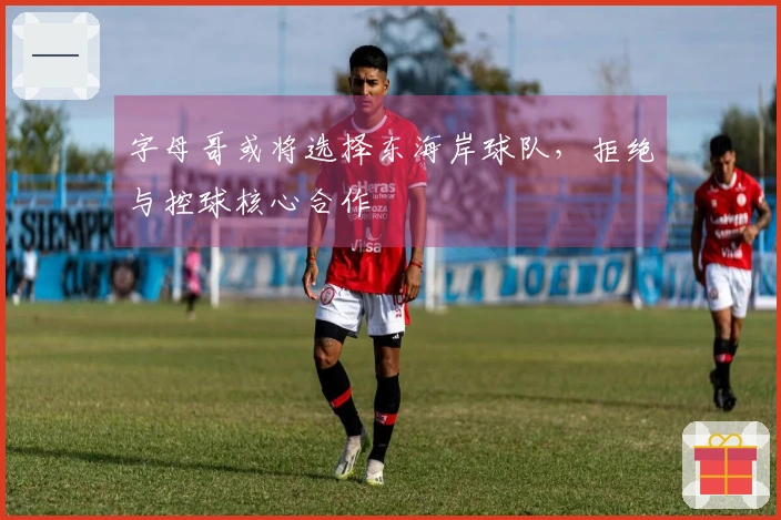 字母哥或将选择东海岸球队，拒绝与控球核心合作
