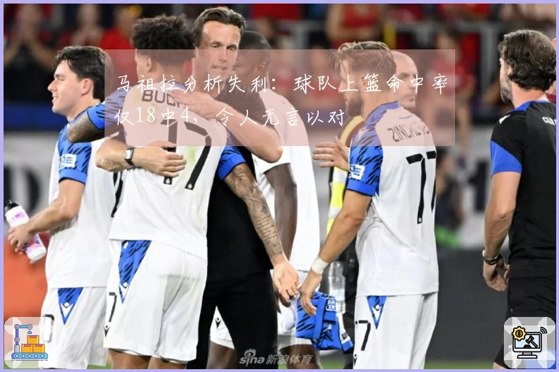马祖拉分析失利：球队上篮命中率仅18中4，令人无言以对