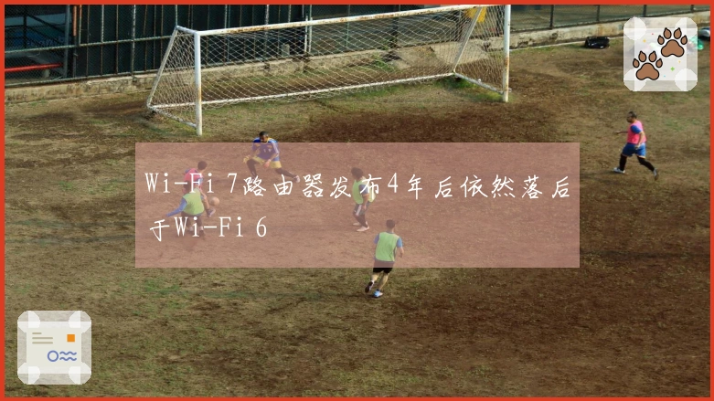 Wi-Fi 7路由器发布4年后依然落后于Wi-Fi 6