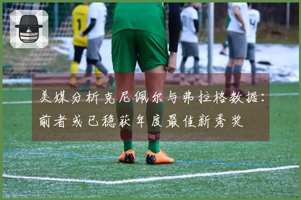 美媒分析克尼佩尔与弗拉格数据：前者或已稳获年度最佳新秀奖