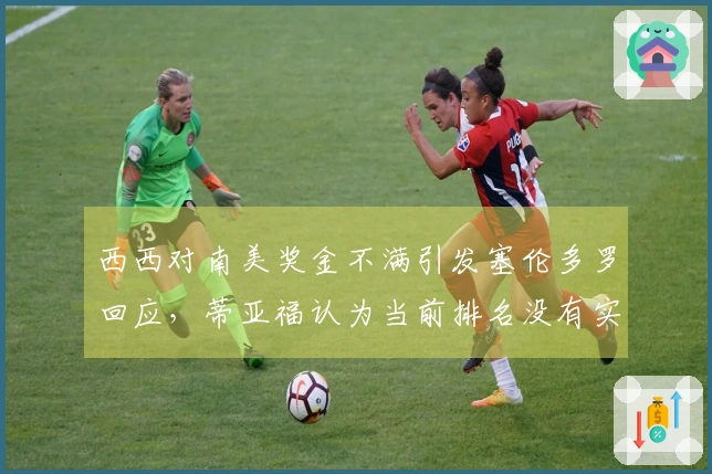 西西对南美奖金不满引发塞伦多罗回应，蒂亚福认为当前排名没有实际意义
