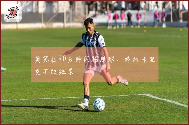 奥苏拉90分钟闪耀进球，终结卡里克不败纪录