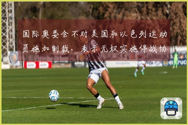 国际奥委会不对美国和以色列运动员施加制裁，表示无权实施停战协议