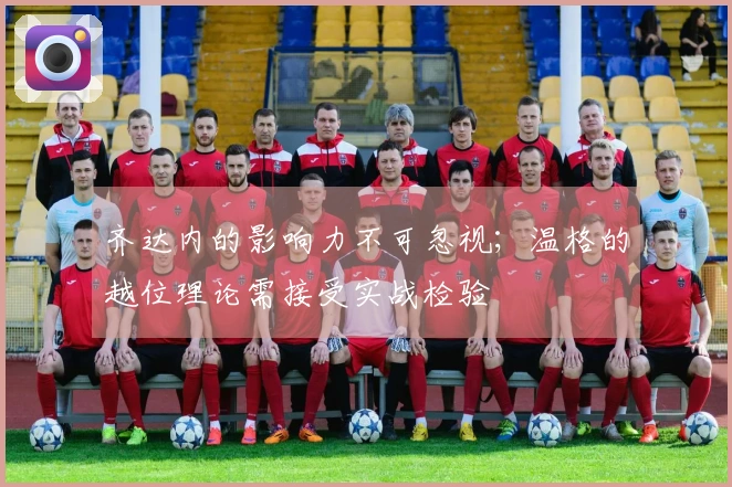 齐达内的影响力不可忽视；温格的越位理论需接受实战检验