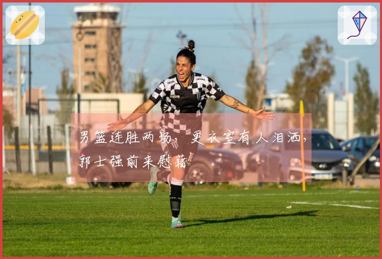 男篮连胜两场，更衣室有人泪洒，郭士强前来慰藉