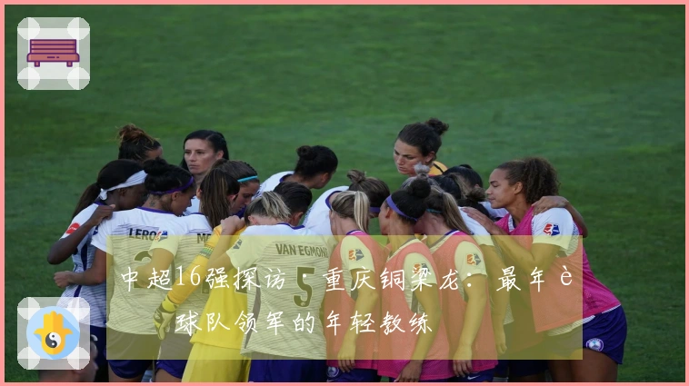 中超16强探访·重庆铜梁龙：最年轻球队领军的年轻教练