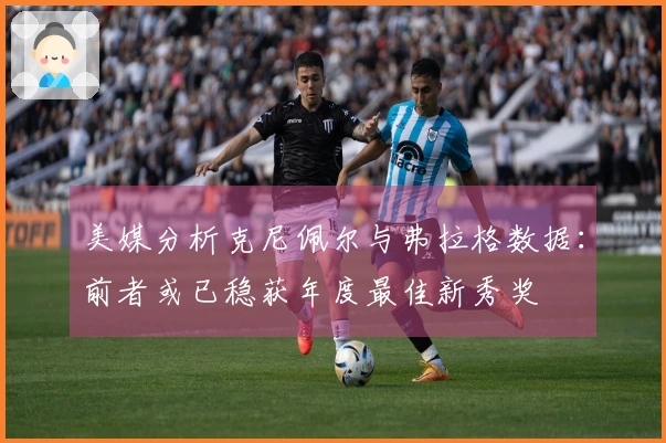 美媒分析克尼佩尔与弗拉格数据：前者或已稳获年度最佳新秀奖