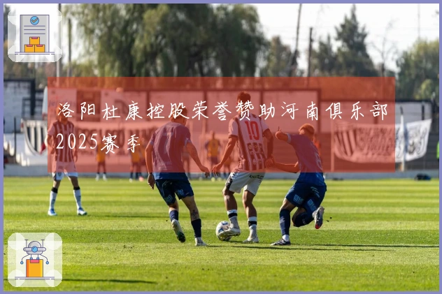 洛阳杜康控股荣誉赞助河南俱乐部2025赛季