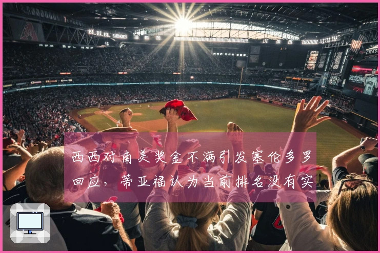 西西对南美奖金不满引发塞伦多罗回应，蒂亚福认为当前排名没有实际意义