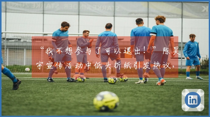 “我不想参与了可以退出！”陈昊宇宣传活动中低头折纸引发热议，评论区陷入混乱