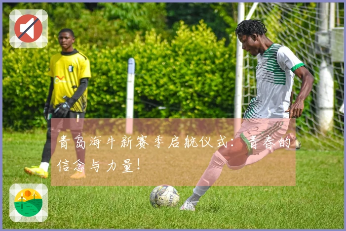 青岛海牛新赛季启航仪式：青春的信念与力量！