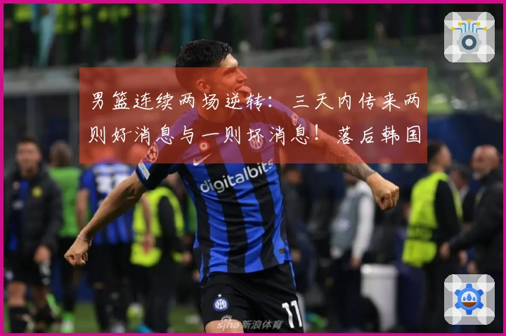 男篮连续两场逆转:三天内传来两则好消息与一则坏消息!落后韩国的原因揭秘