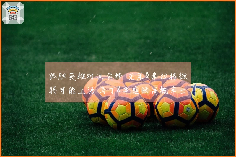 孤胆英雄对决黄蜂 克莱&弗拉格微弱可能上场 马丁&华盛顿高概率出战
