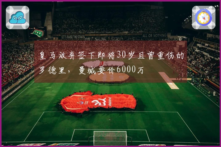 皇马放弃签下即将30岁且曾重伤的罗德里，曼城要价6000万