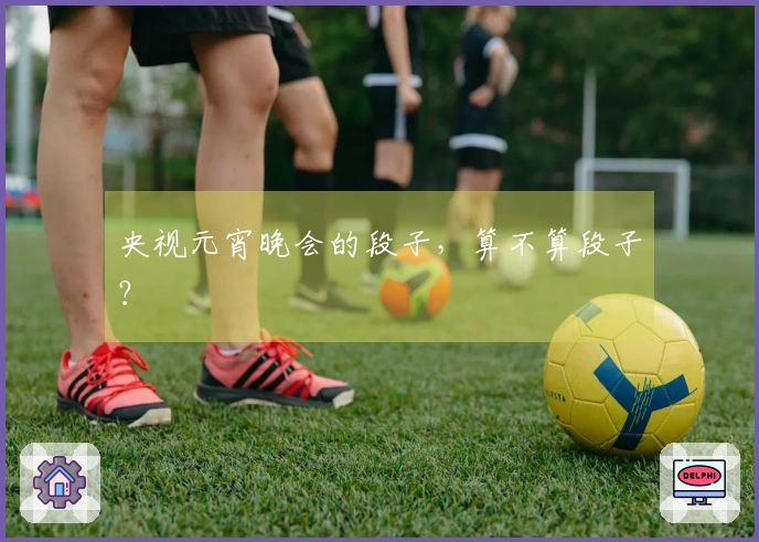 央视元宵晚会的段子，算不算段子？