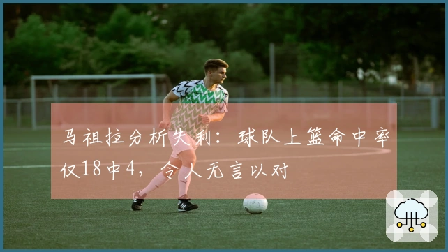 马祖拉分析失利：球队上篮命中率仅18中4，令人无言以对